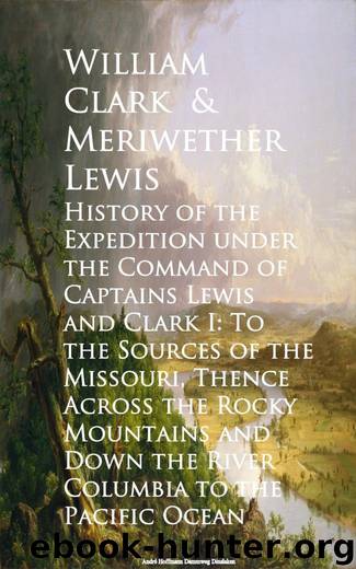 History of the Expedition under the Command of Captains Lewis and Clark I: To the Sources of the Missouri, Thence Across the Rocky Mountains and Down the River Columbia to the Pacific Ocean by William Clark
