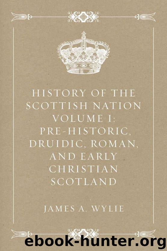 History of the Scottish Nation Volume I: Pre-Historic, Druidic, Roman, and Early Christian Scotland by James A. Wylie