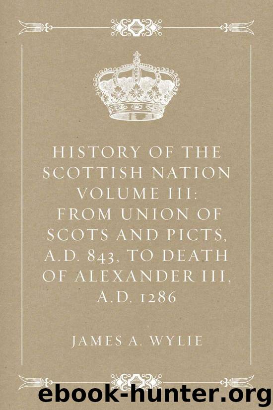 History of the Scottish Nation Volume III: From Union of Scots and Picts, A.D. 843, to Death of Alexander III, A.D. 1286 by James A. Wylie