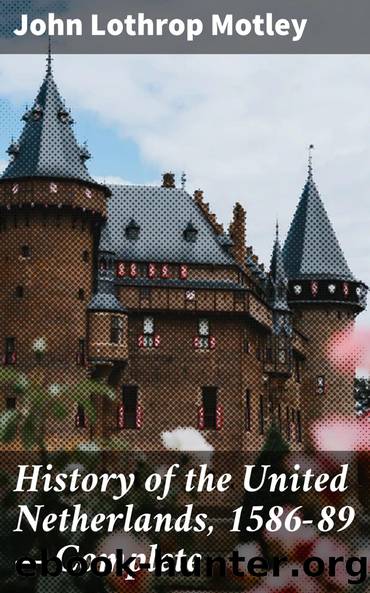 History of the United Netherlands, 1586-89 â Complete by John Lothrop Motley