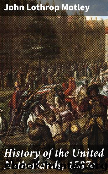 History of the United Netherlands, 1587a by John Lothrop Motley