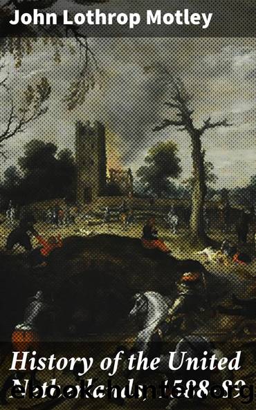 History of the United Netherlands, 1588-89 by John Lothrop Motley