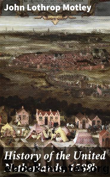 History of the United Netherlands, 1588b by John Lothrop Motley