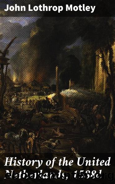 History of the United Netherlands, 1588d by John Lothrop Motley