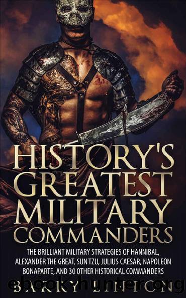 History's Greatest Military Commanders: The Brilliant Military Strategies Of Hannibal, Alexander The Great, Sun Tzu, Julius Caesar, Napoleon Bonaparte, And 30 Other Historical Commanders by Barry Linton