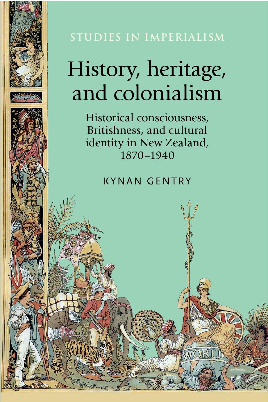 History, Heritage, and Colonialism: Historical Consciousness, Britishness, and Cultural Identity in New Zealand, 1870-1940 by Kynan Gentry