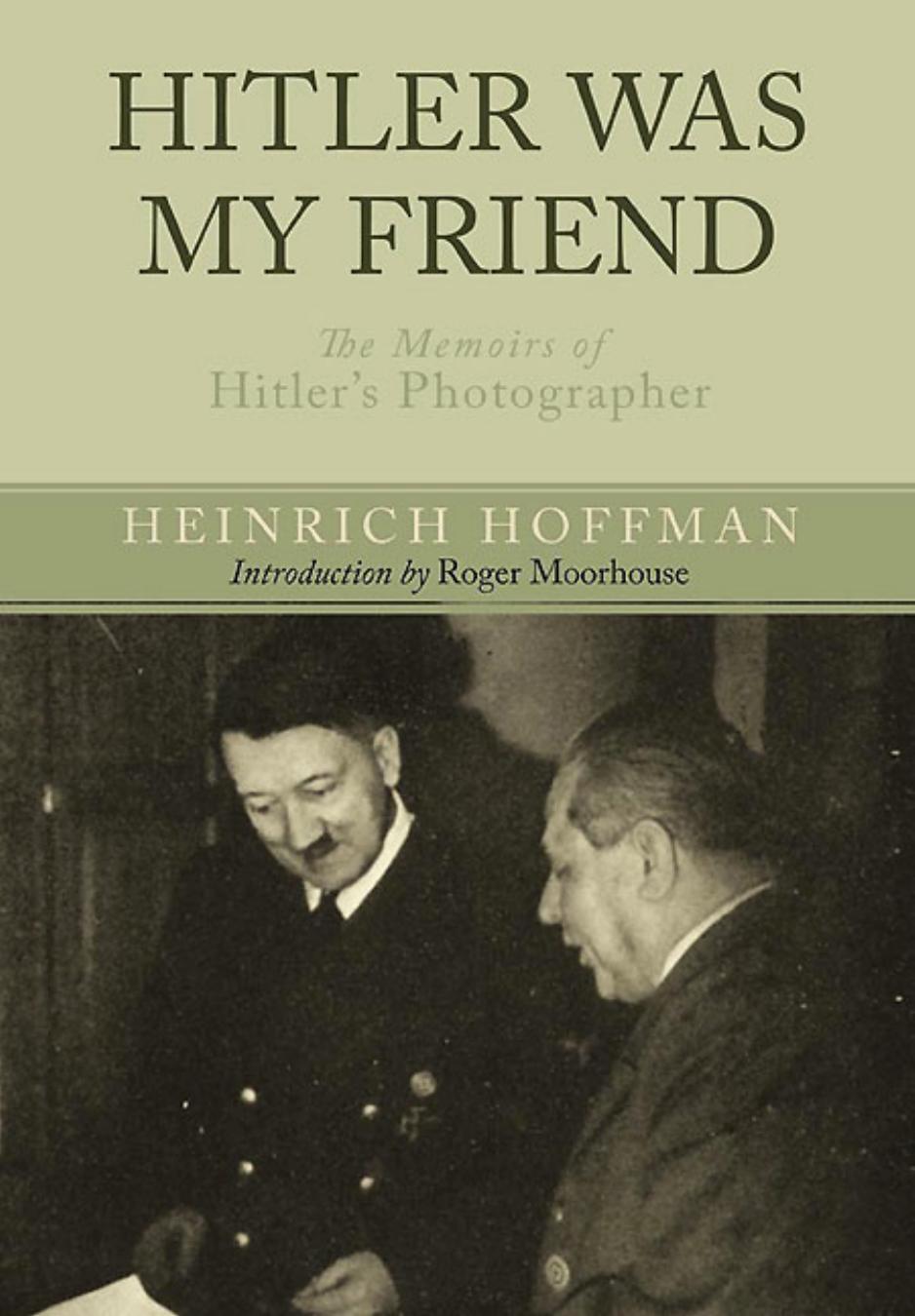 Hitler Was My Friend : The Memoirs of Hitler’s Photographer by Heinrich Hoffmann