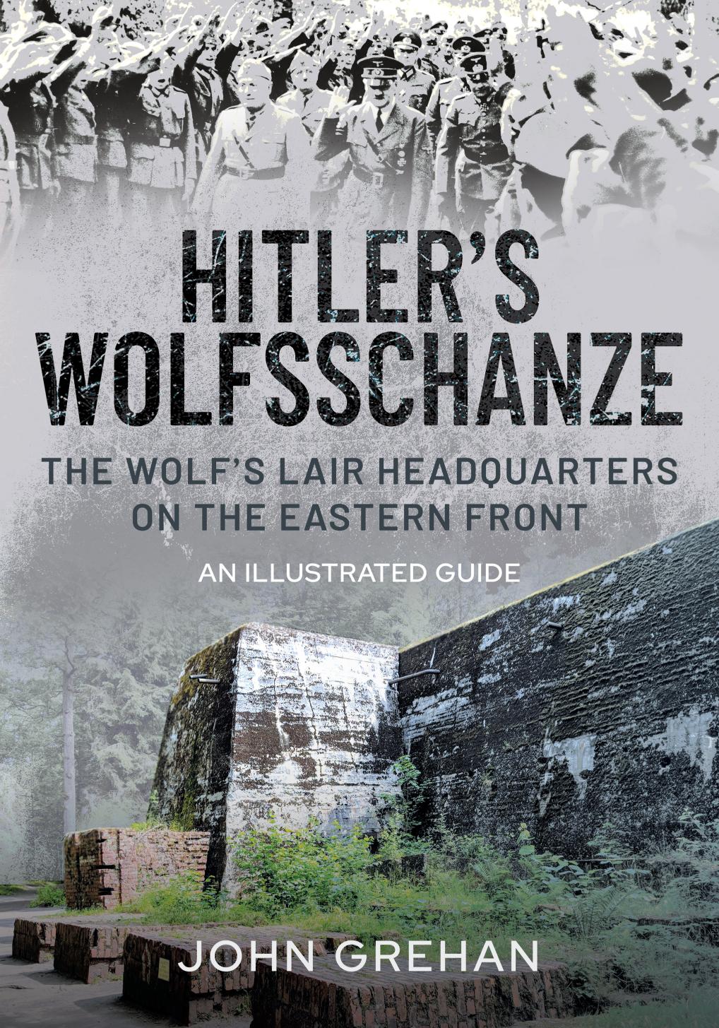 Hitler's Wolfsschanze: The Wolf's Lair Headquarters on the Eastern Front - an Illustrated Guide by John Grehan
