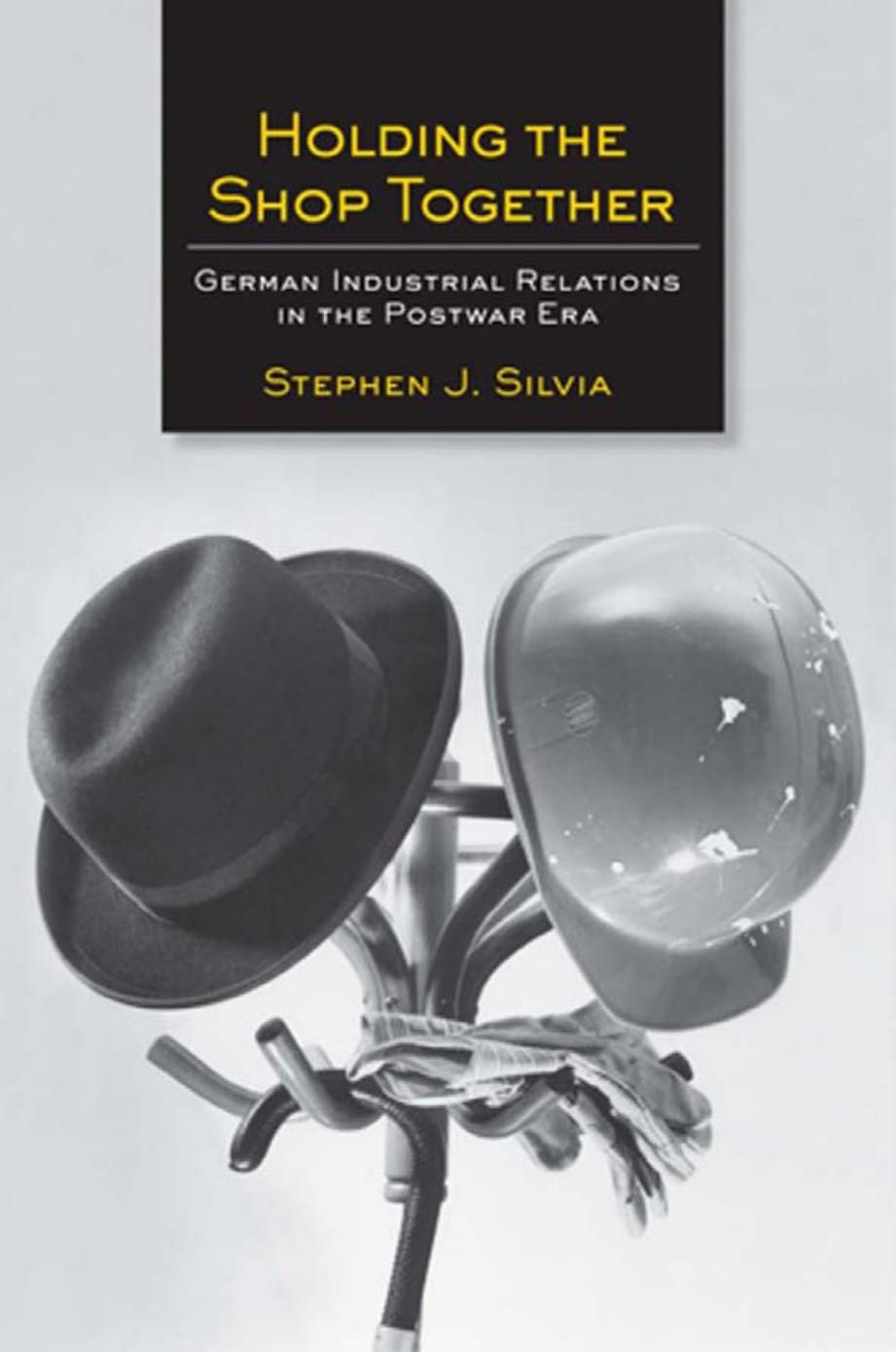 Holding the Shop Together: German Industrial Relations in the Postwar Era by by Stephen J. Silvia