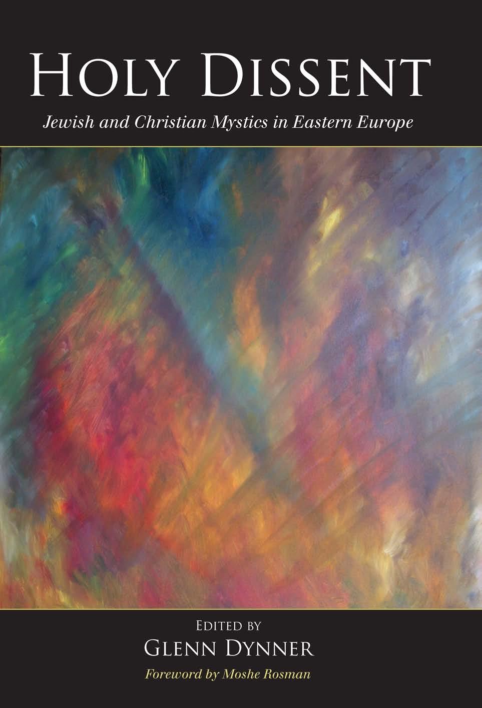 Holy Dissent: Jewish and Christian Mystics in Eastern Europe by Edited by Glenn Dynner Foreword by Moshe Rosman