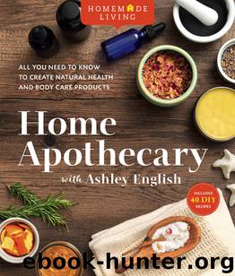 Home Apothecary with Ashley English: All You Need to Know to Create Natural Health and Body Care Products by Ashley English