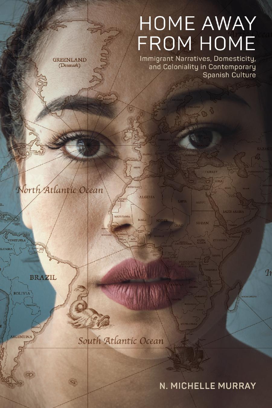Home Away from Home: Immigrant Narratives, Domesticity, and Coloniality in Contemporary Spanish Culture by N. Michelle Murray