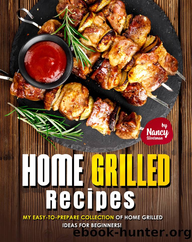 Home Grilled Recipes: My Easy-to-Prepare Collection of Home Grilled Ideas for Beginners! by Silverman Nancy