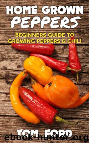 Home Grown Peppers: Beginners Guide To Growing Peppers & Chili (Simple Home Gardening) by Ford Tom
