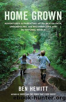 Home Grown_Adventures in Parenting Off the Beaten Path, Unschooling, and Reconnecting With the Natural World by Ben Hewitt