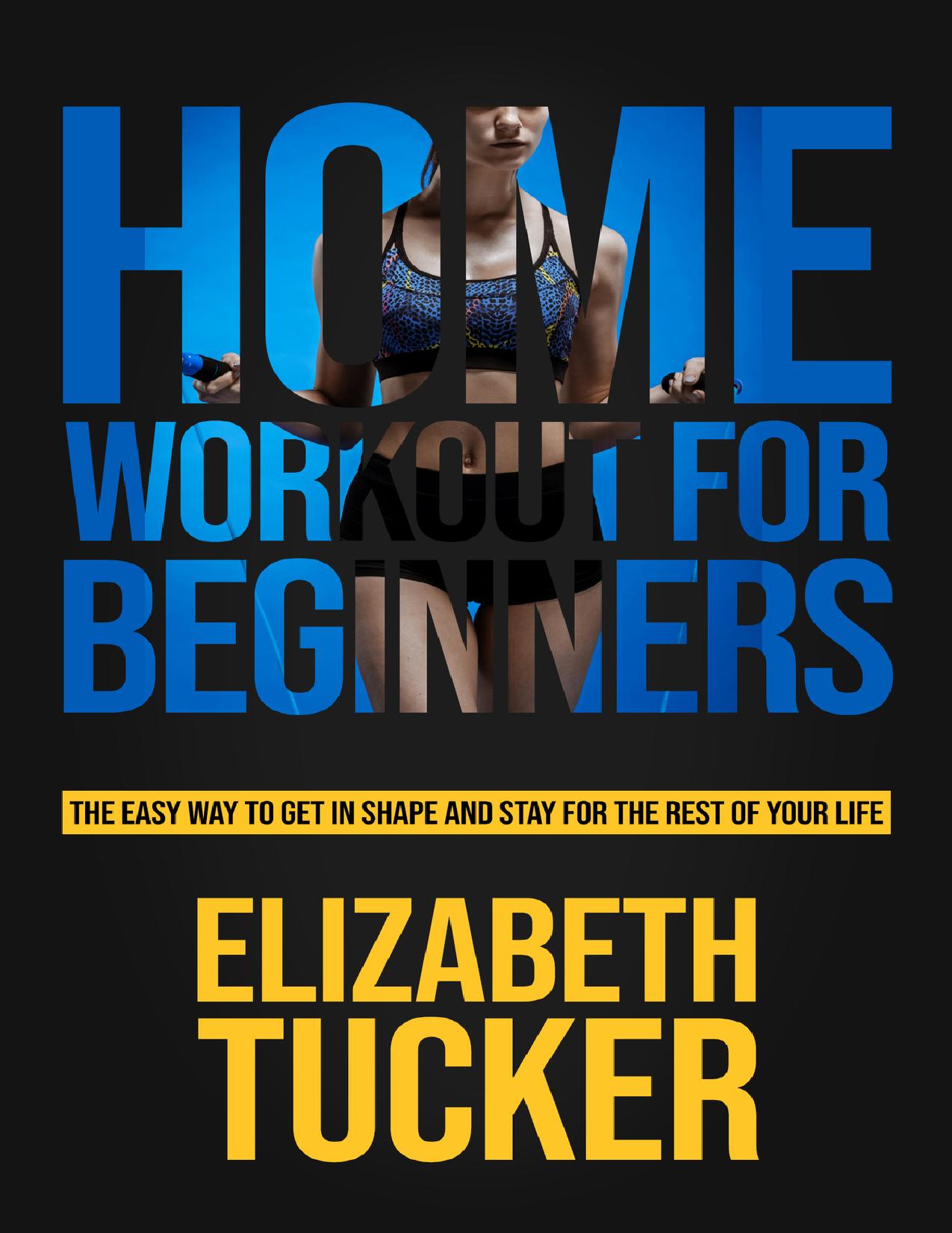 Home Workout For Beginners: The Easy Way To Get In Shape And Stay In Shape For The Rest Of Your Life by Tucker Elizabeth