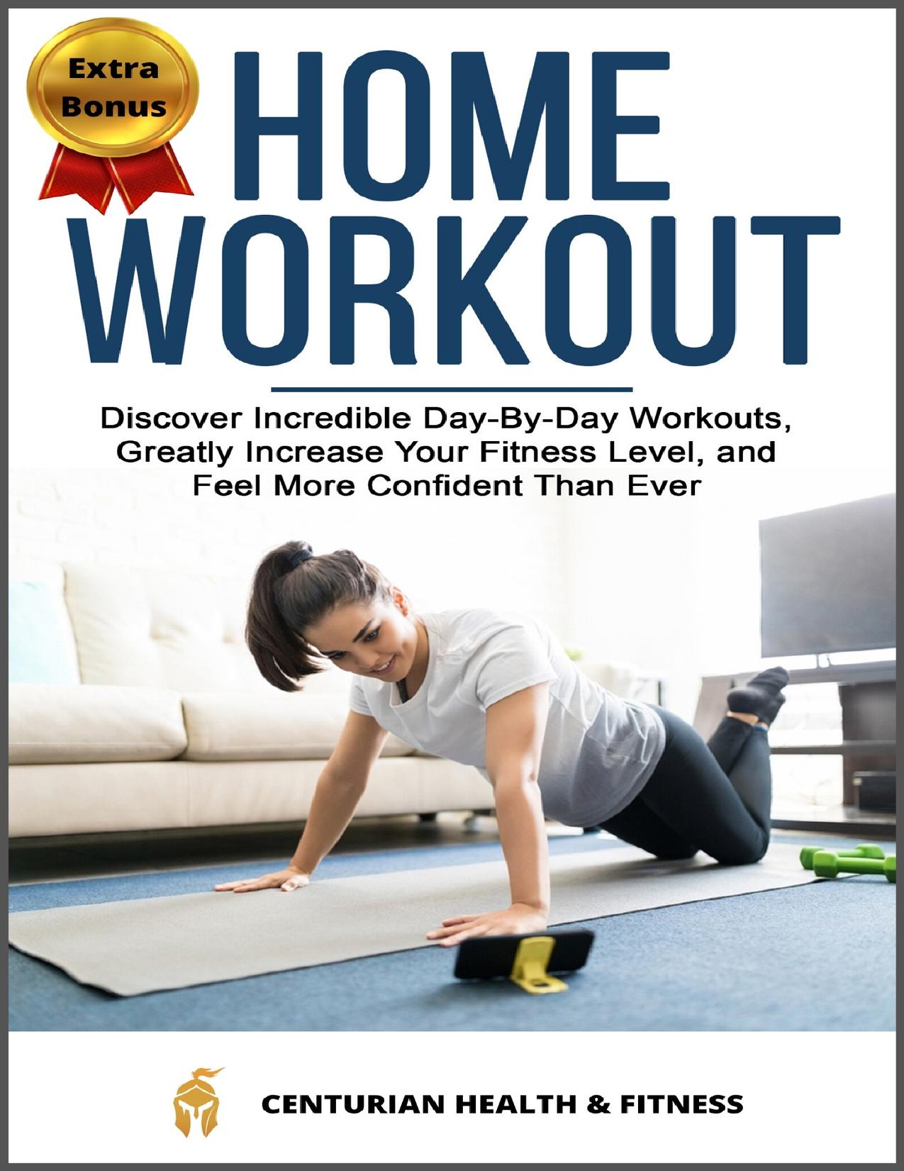 Home Workout: Discover Incredible Day-By-Day Workouts, Greatly Increase Your Fitness Level, and Feel More Confident Than Ever by Centurian Health Fitness