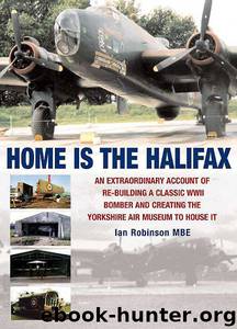 Home is the Halifax: An Extraordinary Account of Re-building a Classic WWII Bomber and Creating the Yorkshire Air Museum to House It by Ian Robinson