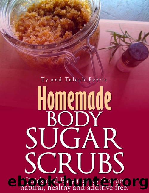 Homemade Body Sugar Scrubs: Quick and Easy recipes that are natural, healthy and additive free! by Taleah Ferris