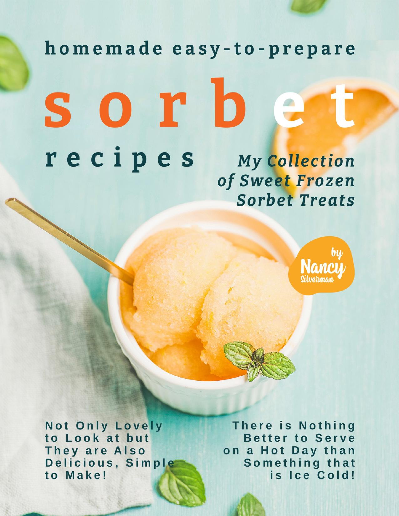 Homemade Easy-to-Prepare Sorbet Recipes: My Collection of Sweet Frozen Sorbet Treats by Silverman Nancy