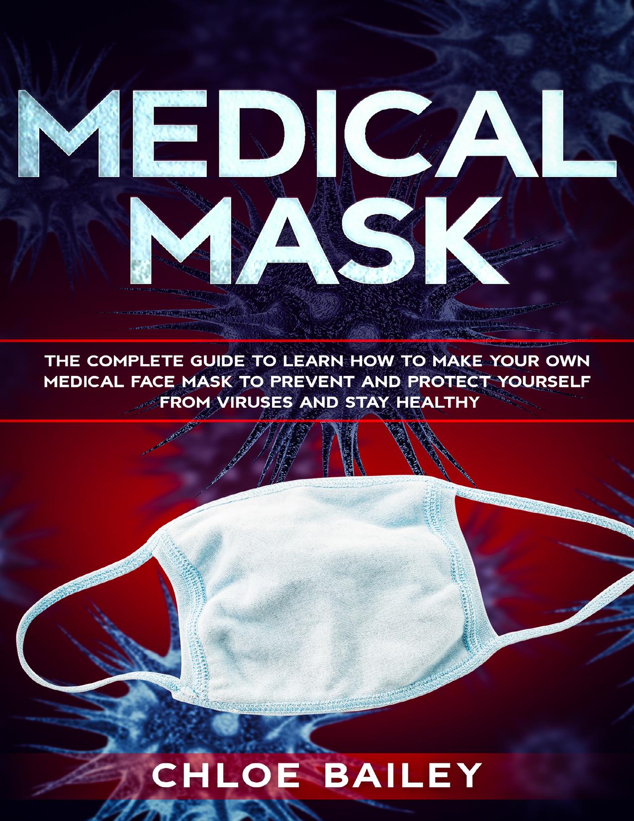 Homemade Face Mask: The Complete Guide To Learn How to Make Your Own Medical Face Mask to Prevent and Protect Yourself from Viruses and Stay Healthy by Bailey Chloe