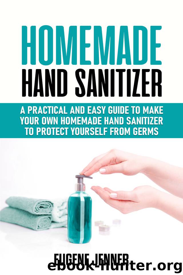 Homemade Hand Sanitizer: A Practical and Easy Guide to Make Your Own Homemade Hand Sanitizer to Protect Yourself from Germs by Jenner Eugene