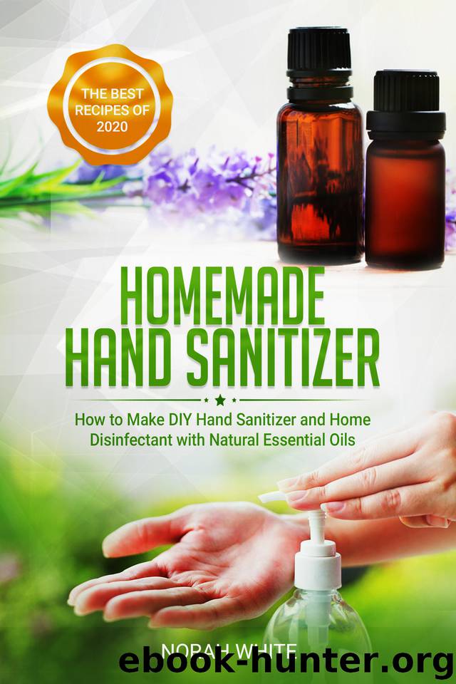 Homemade Hand Sanitizer: How to Make DIY Hand Sanitizer and Home Disinfectant with Natural Essential Oils. Simple and Practical Recipes for a Healthy and Clean Lifestyle. by White Norah