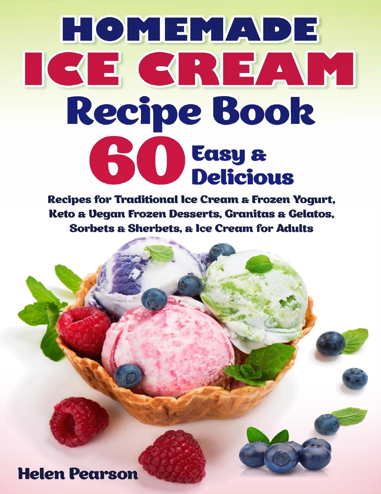 Homemade Ice Cream Recipe Book: 60 Easy & Delicious Recipes for Traditional Ice Cream & Frozen Yogurt, Keto & Vegan Frozen Desserts, Granitas & Gelatos, ... for Adults (Ice Cream Cookbook Book 1) by Pearson Helen