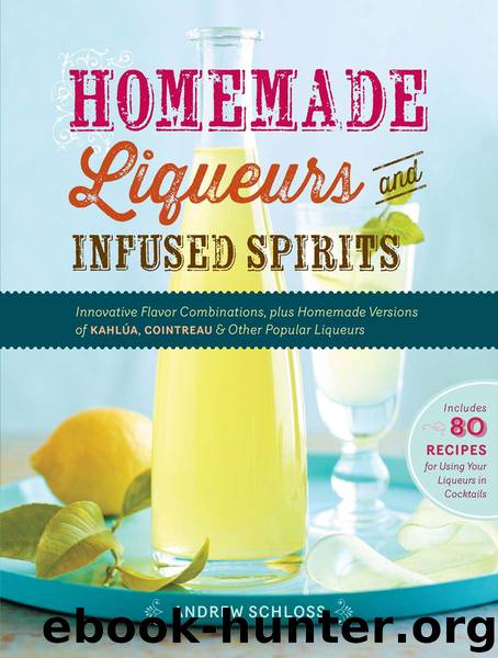 Homemade Liqueurs and Infused Spirits: Innovative Flavor Combinations, Plus Homemade Versions of Kahlúa, Cointreau, and Other Popular Liqueurs by Schloss Andrew