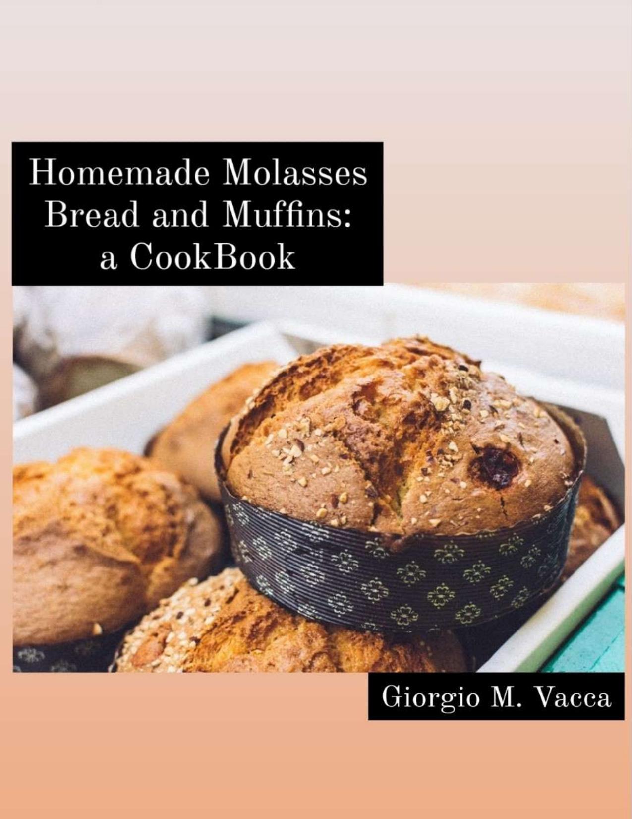 Homemade Molasses Bread and Muffins: a Cookbook: Lovely and healthy recipes, especially for beginners..! by Giorgio M. Vacca