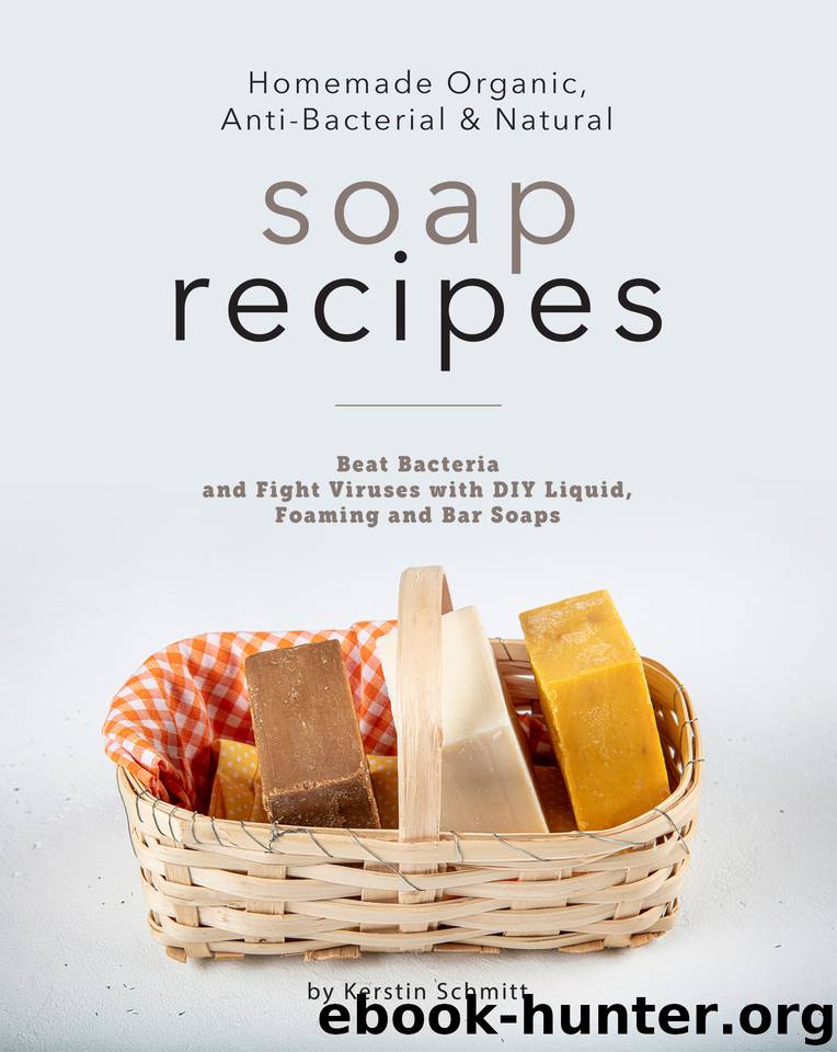 Homemade Organic, Anti-Bacterial & Natural Soap Recipes: Beat Bacteria and Fight Viruses with DIY Liquid, Foaming and Bar Soaps by Kerstin Schmitt