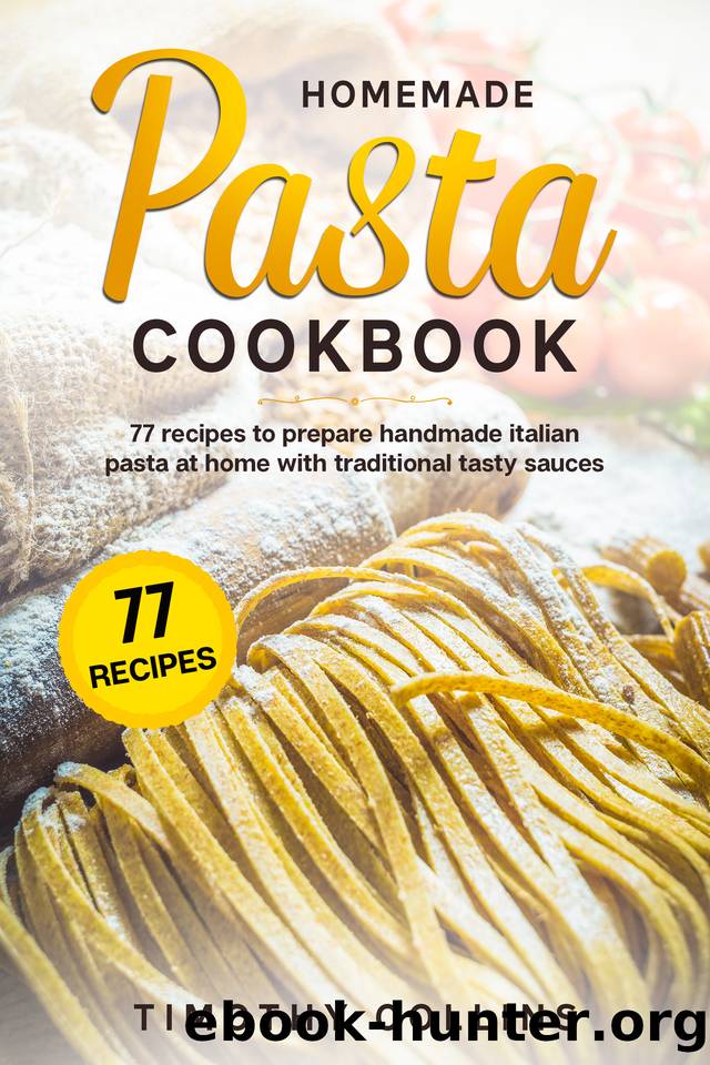 Homemade Pasta Cookbook: 77 Recipes To Prepare Handmade Italian Pasta At Home With Traditional Tasty Sauces by Timothy Collins