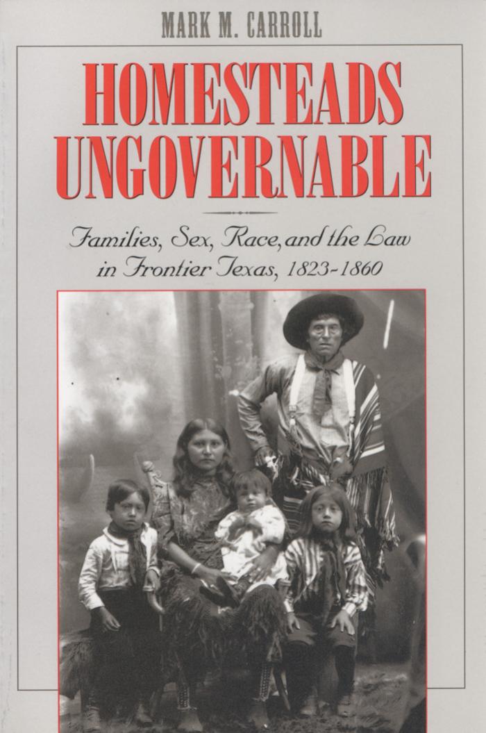Homesteads Ungovernable: Families, Sex, Race, and the Law in Frontier Texas, 1823-1860 (Jack and Doris Smothers Series in Texas History, Life, and Culture, Number Three) by Mark M. Carroll