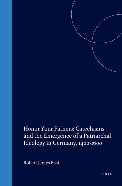 Honor Your Fathers: Catechisms and the Emergence of a Patriarchal Ideology in Germany, 1400-1600 by Robert J. Bast;