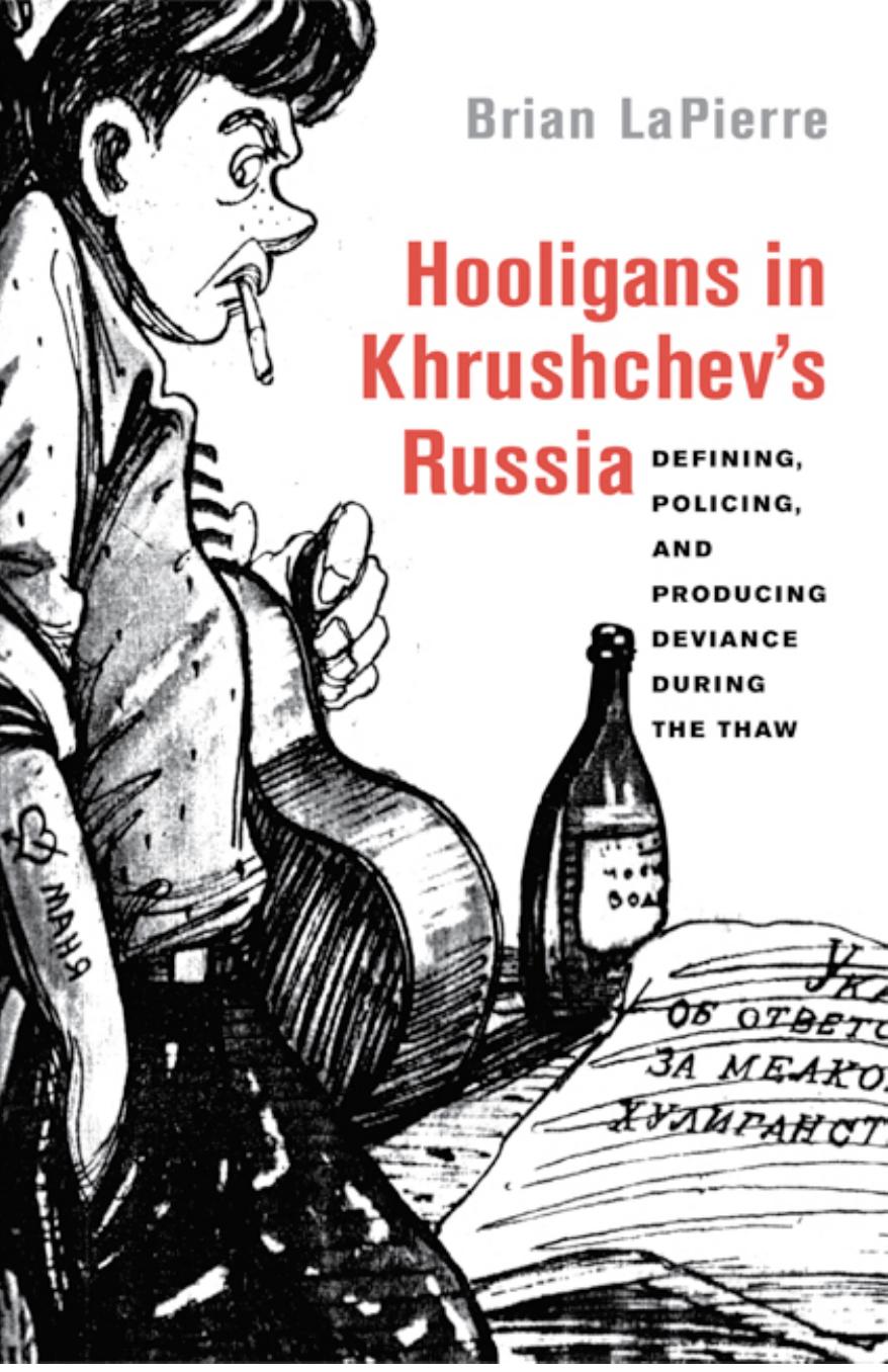 Hooligans in Khrushchev's Russia : defining, policing, and producing deviance during the thaw by Brian LaPierre