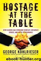 Hostage at the Table: How Leaders Can Overcome Conflict, Influence Others, and Raise Performance by George Kohlrieser