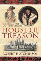 House Of Treason: The Rise And Fall Of A Tudor Dynasty by Hutchinson Robert