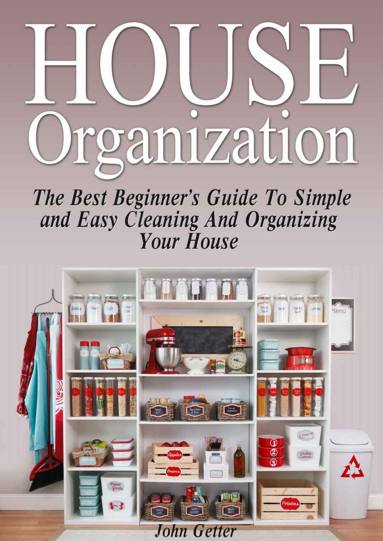 House Organization: The Best Beginner's Guide To Simple and Easy Cleaning And Organizing Your House (Home organization, closet organizers, cleaning) by John Getter