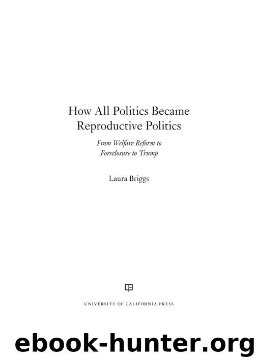 How All Politics Became Reproductive Politics: From Welfare Reform to Foreclosure to Trump by Laura Briggs