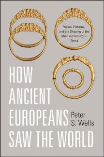 How Ancient Europeans Saw the World: Vision, Patterns, and the Shaping of the Mind in Prehistoric Times by Peter S. Wells