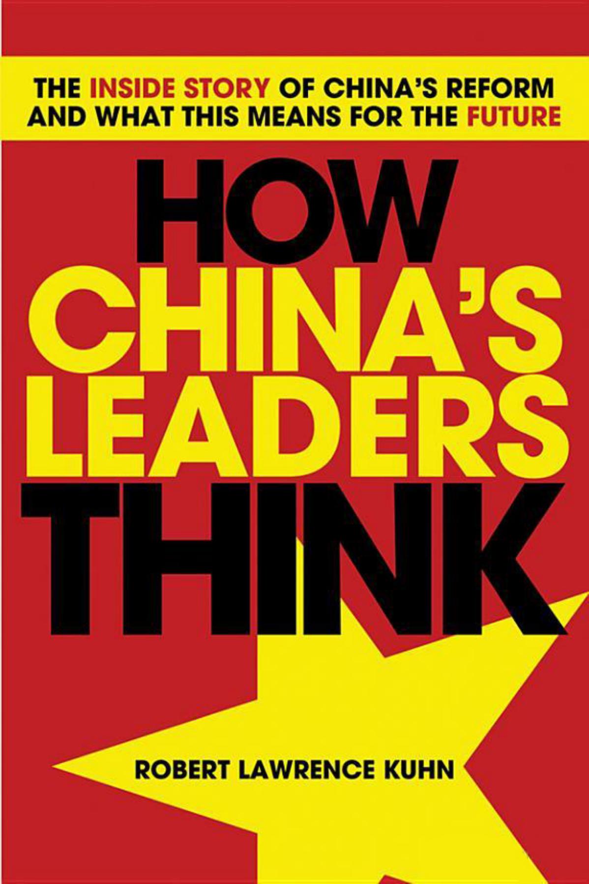 How China's Leaders Think: The Inside Story of China's Reform and What This Means for the Future by Robert Lawrence Kuhn