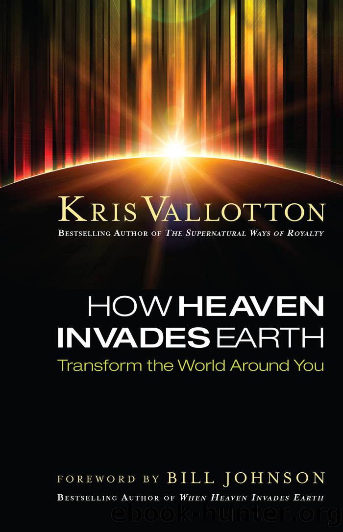 How Heaven Invades Earth by Kris Vallotton
