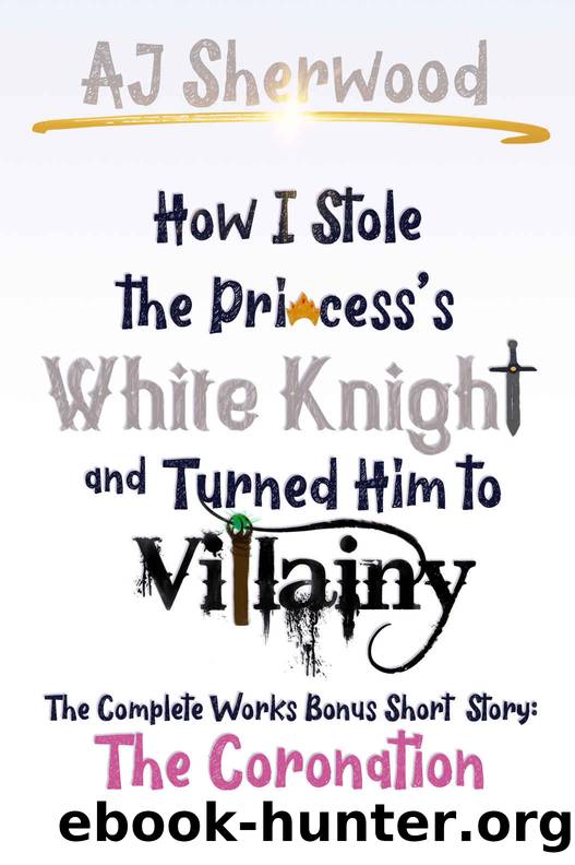 How I Stole The Princess's White Knight and Turned Him to Villainy: The Coronation: The Complete Works Bonus Short Story by AJ Sherwood