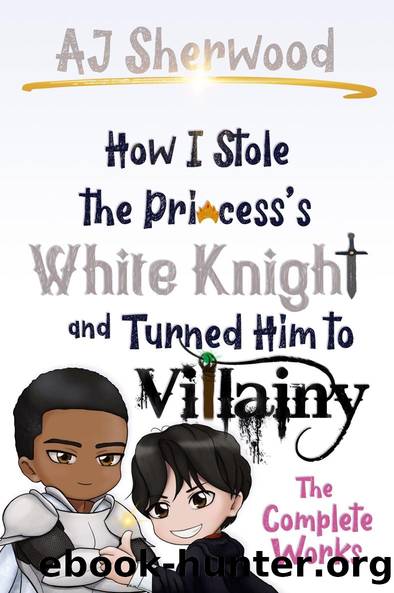 How I Stole the Princess's White Knight and Turned Him to Villainy--The Complete Works by AJ Sherwood