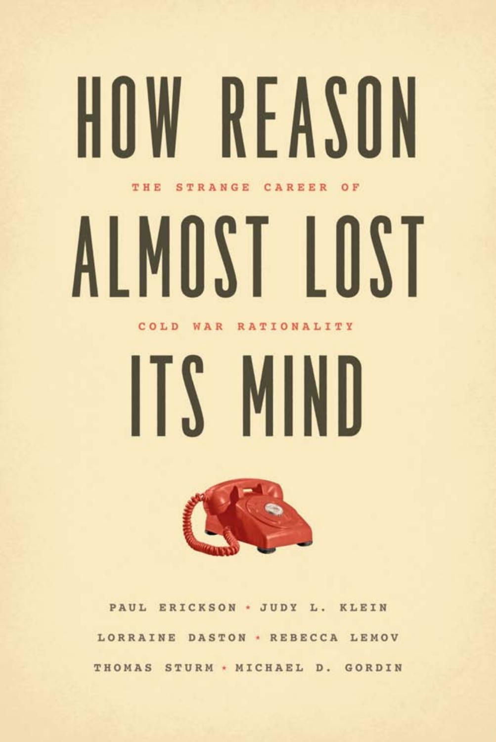 How Reason Almost Lost Its Mind: The Strange Career of Cold War Rationality (repost) by Paul Erickson Judy L. Klein Lorraine Daston Rebecca Lemov Thomas Sturm Michael D. Gordin