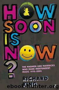 How Soon is Now?: The Madmen and Mavericks who made Independent Music 1975-2005 by King Richard