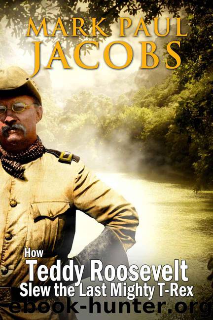 How Teddy Roosevelt Slew the Last Mighty T-Rex by Mark Paul Jacobs