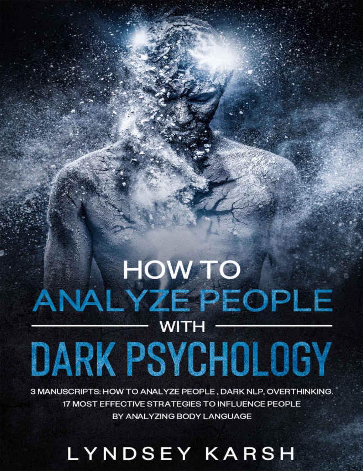 How To Analyze People With Dark Psychology: 3 Manuscripts: How To Analyze People , Dark NLP, Overthinking. 17 Most Effective Strategies To Influence People By Analyzing Body Language. by Lyndsey Karsh