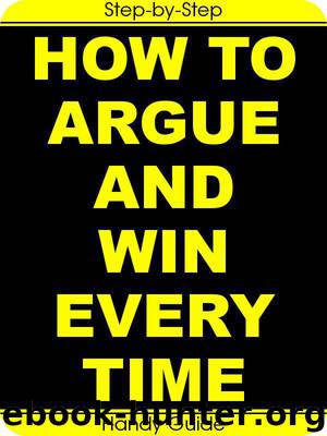 How To Argue And Win Every Time: Easy Step-by-Step To Win Arguments (And Keep Your Friends!) by Gail White