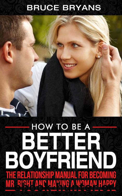 How To Be A Better Boyfriend: The Relationship Manual For Becoming Mr. Right And Making A Woman Happy by Bruce Bryans